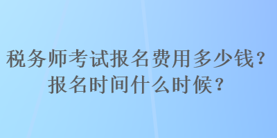 稅務(wù)師考試報(bào)名費(fèi)用多少錢？報(bào)名時(shí)間什么時(shí)候？