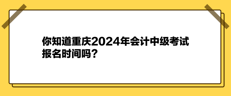 你知道重慶2024年會計中級考試報名時間嗎？