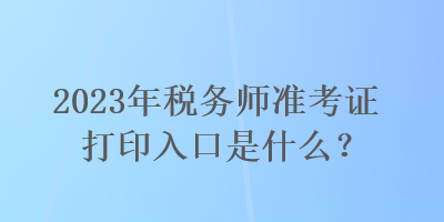 2023年稅務師準考證打印入口是什么？