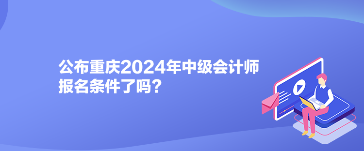 公布重慶2024年中級會計師報名條件了嗎？