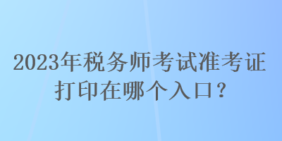 2023年稅務師考試準考證打印在哪個入口？