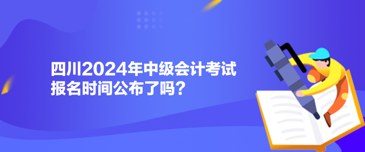 四川2024年中級會計考試報名時間公布了嗎？