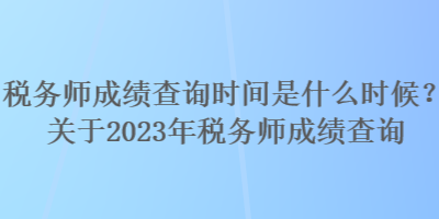 稅務(wù)師成績(jī)查詢時(shí)間是什么時(shí)候？關(guān)于2023年稅務(wù)師成績(jī)查詢