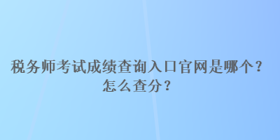 稅務師考試成績查詢入口官網是哪個？怎么查分？