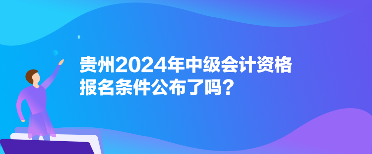 貴州2024年中級會計資格報名條件公布了嗎？