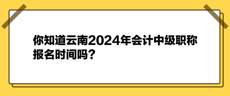 你知道云南2024年會(huì)計(jì)中級(jí)職稱報(bào)名時(shí)間嗎？
