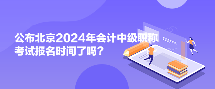 公布北京2024年會計中級職稱考試報名時間了嗎？