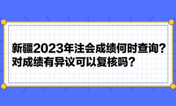 新疆2023年注會成績何時查詢？對成績有異議可以復核嗎？