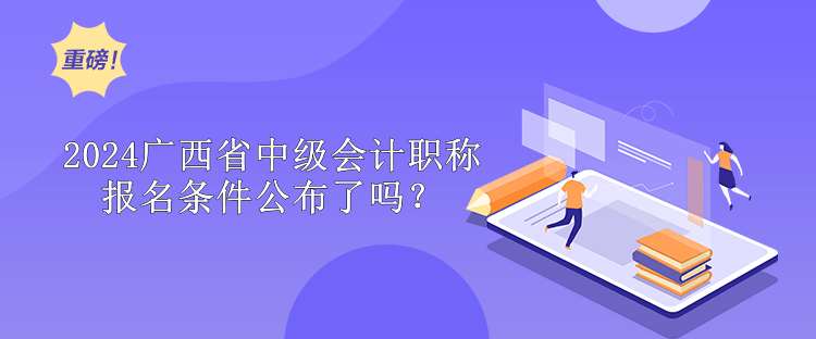 2024廣西省中級會計職稱報名條件公布了嗎？