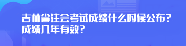 2023年吉林省注會考試成績什么時候公布？成績幾年有效？