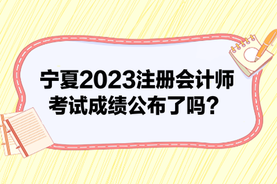 寧夏2023注冊會計師考試成績公布了嗎？