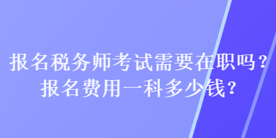 報名稅務師考試需要在職嗎？報名費用一科多少錢？