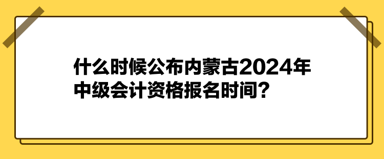 什么時(shí)候公布內(nèi)蒙古2024年中級(jí)會(huì)計(jì)資格報(bào)名時(shí)間？