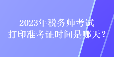 2023年稅務師考試打印準考證時間是哪天？