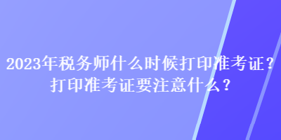 2023年稅務師什么時候打印準考證？打印準考證要注意什么？