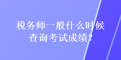 稅務師一般什么時候查詢考試成績？