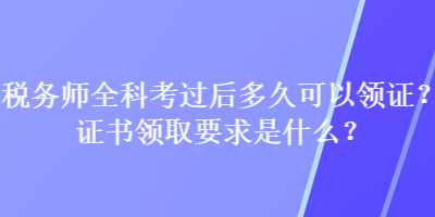 稅務(wù)師全科考過后多久可以領(lǐng)證？證書領(lǐng)取要求是什么？
