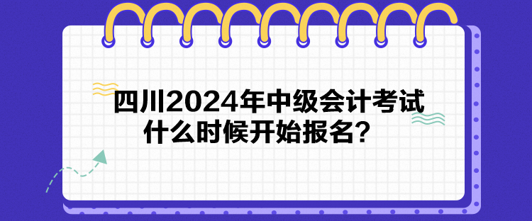四川2024年中級會計考試什么時候開始報名？