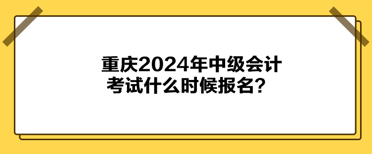 重慶2024年中級會計考試什么時候報名？