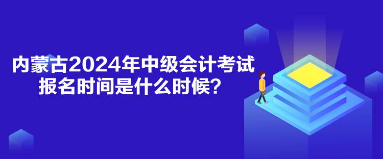 內蒙古2024年中級會計考試報名時間是什么時候？