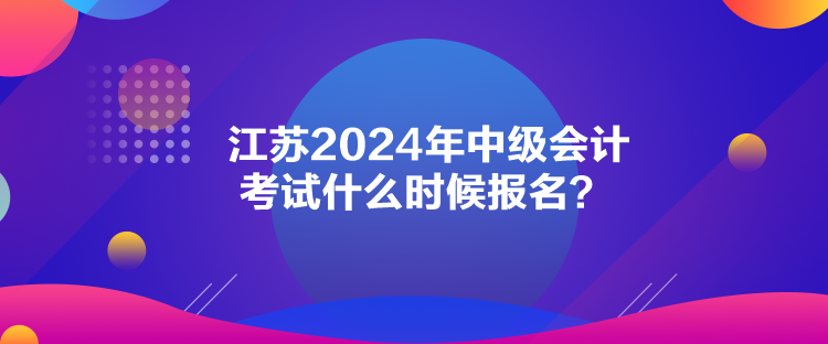 江蘇2024年中級會計考試什么時候報名？