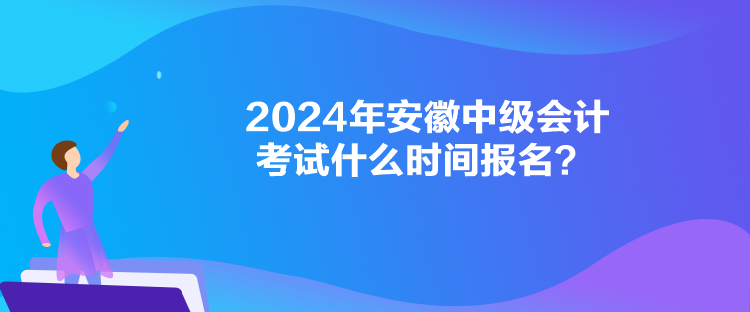 2024年安徽中級會計考試什么時間報名？