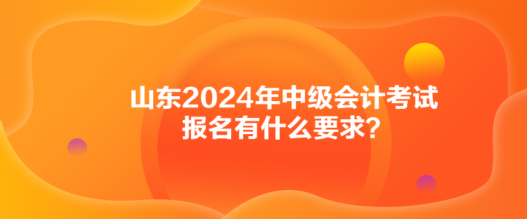 山東2024年中級會計考試報名有什么要求？