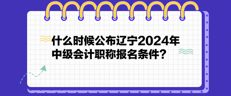 什么時候公布遼寧2024年中級會計職稱報名條件？