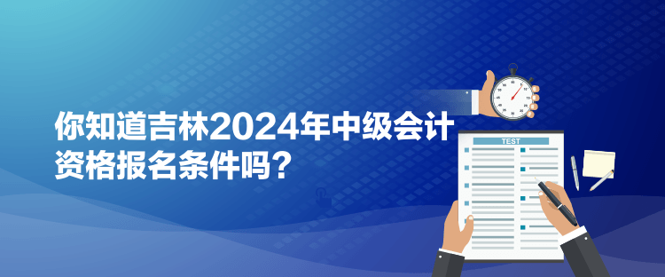 你知道吉林2024年中級會計資格報名條件嗎？