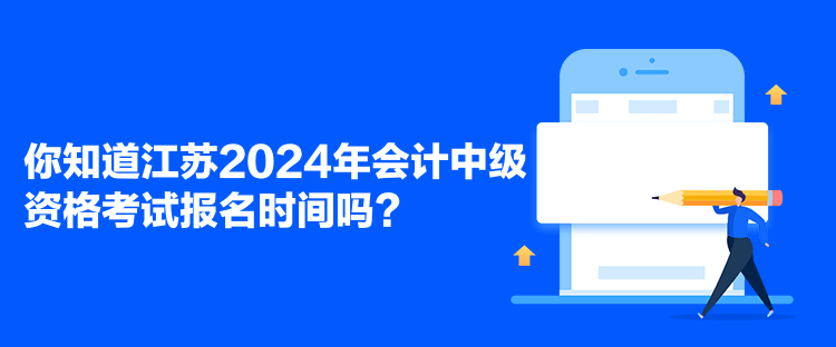 你知道江蘇2024年會計中級資格考試報名時間嗎？