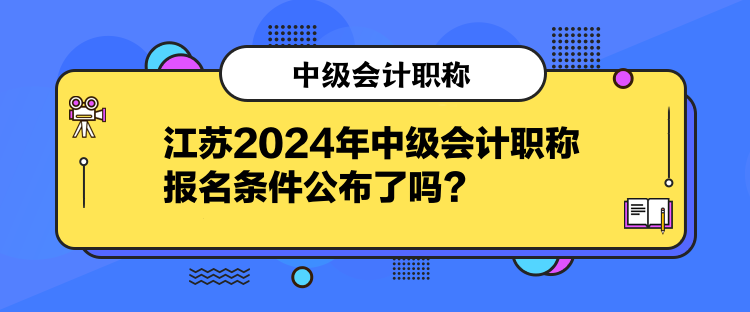 江蘇2024年中級會計職稱報名條件公布了嗎？