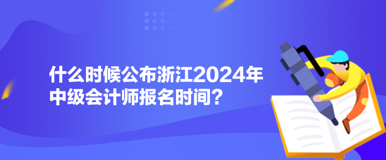 什么時(shí)候公布浙江2024年中級會(huì)計(jì)師報(bào)名時(shí)間？