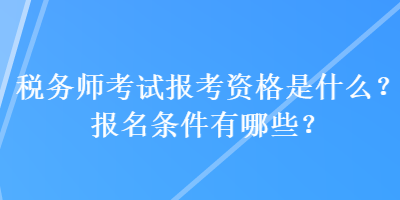 稅務師考試報考資格是什么？報名條件有哪些？