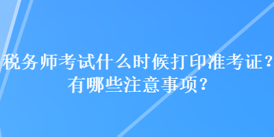 稅務師考試什么時候打印準考證？有哪些注意事項？