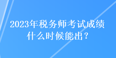 2023年稅務師考試成績什么時候能出？