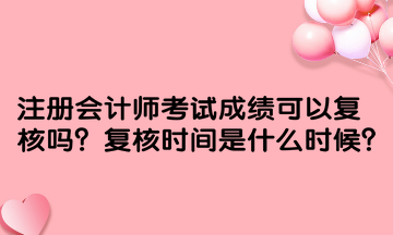 注冊(cè)會(huì)計(jì)師考試成績(jī)可以復(fù)核嗎？復(fù)核時(shí)間是什么時(shí)候？