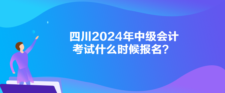 四川2024年中級會計考試什么時候報名？
