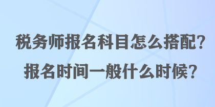 稅務師報名科目怎么搭配？報名時間一般什么時候？