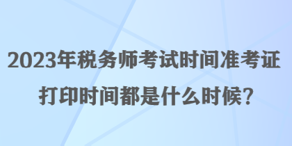 2023年稅務(wù)師考試時(shí)間準(zhǔn)考證打印時(shí)間都是什么時(shí)候？