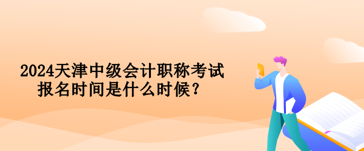 2024天津中級會計職稱考試報名時間是什么時候？