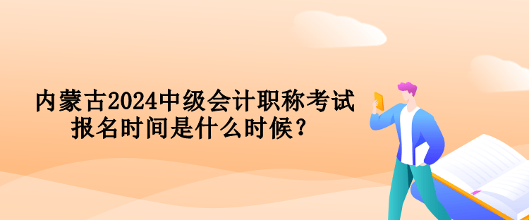 內蒙古2024中級會計職稱考試報名時間是什么時候？