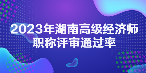 2023年湖南高級經濟師職稱評審通過率