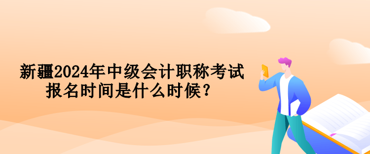新疆2024年中級會計職稱考試報名時間是什么時候？
