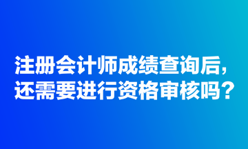 注冊會計師成績查詢后，還需要進行資格審核嗎？