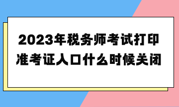 2023年稅務(wù)師考試打印準(zhǔn)考證入口什么時(shí)候關(guān)閉？