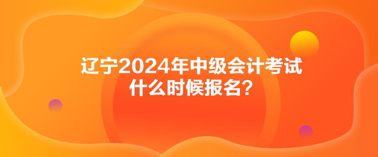 遼寧2024年中級會計(jì)考試什么時(shí)候報(bào)名？