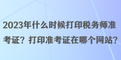 2023年什么時(shí)候打印稅務(wù)師準(zhǔn)考證？打印準(zhǔn)考證在哪個(gè)網(wǎng)站？