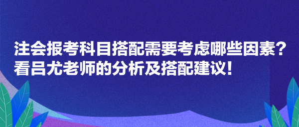 注會報考科目搭配需要考慮哪些因素？看呂尤老師的分析及搭配建議！
