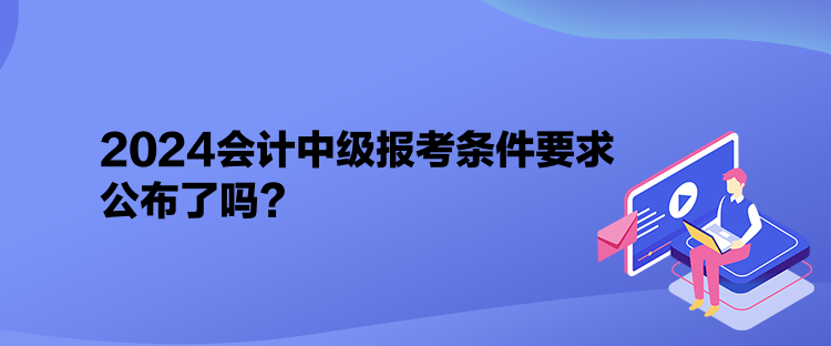 2024會計中級報考條件要求公布了嗎？