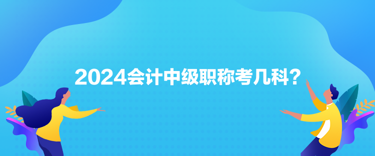 2024會計中級職稱考幾科？